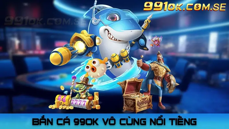 Bắn cá 99OK vô cùng nổi tiếng